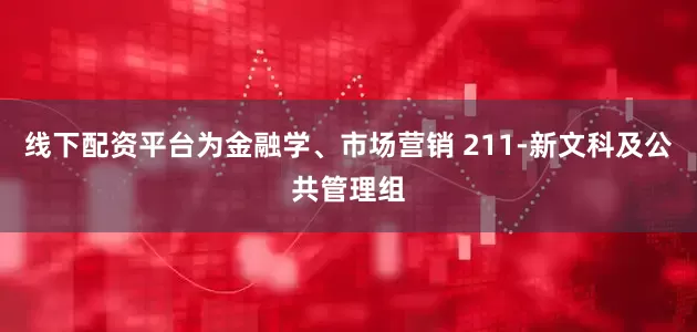 线下配资平台为金融学、市场营销 211-新文科及公共管理组