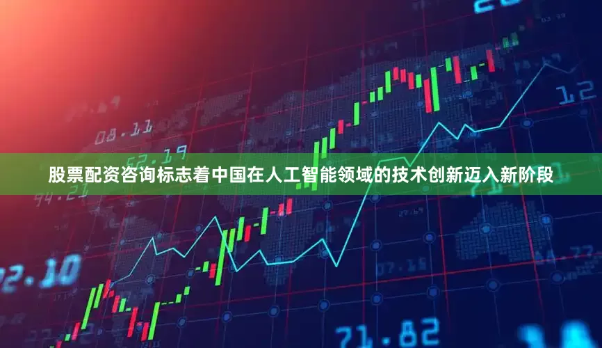 股票配资咨询标志着中国在人工智能领域的技术创新迈入新阶段