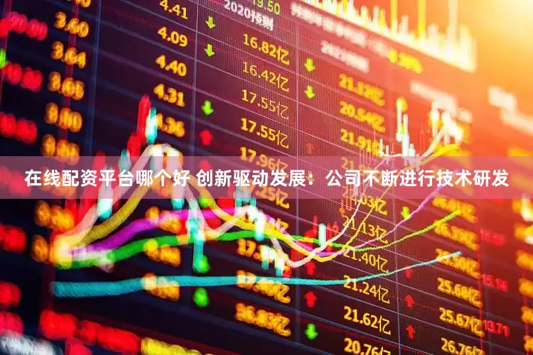 在线配资平台哪个好 创新驱动发展：公司不断进行技术研发