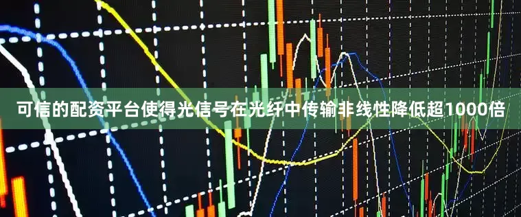 可信的配资平台使得光信号在光纤中传输非线性降低超1000倍