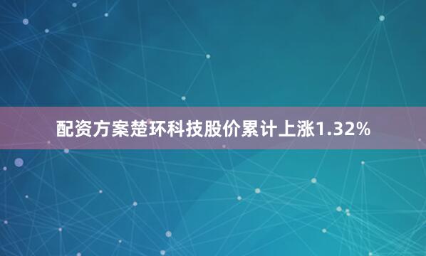 配资方案楚环科技股价累计上涨1.32%