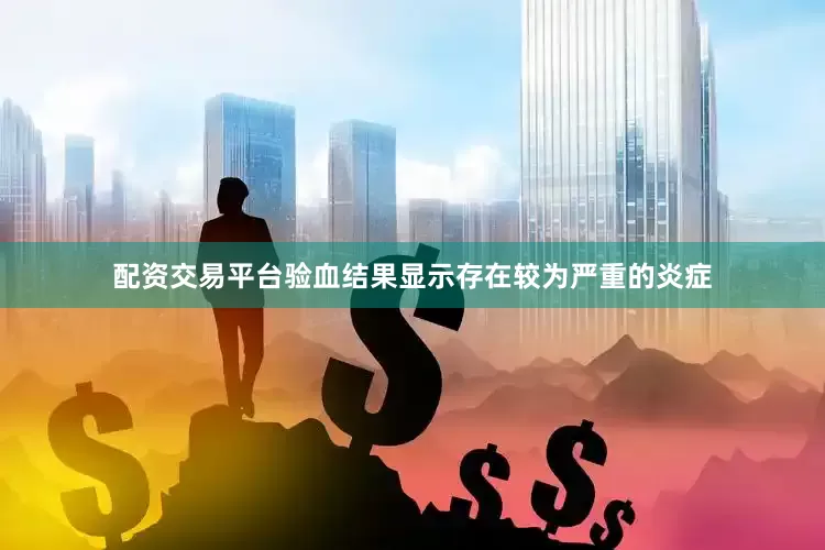配资交易平台验血结果显示存在较为严重的炎症