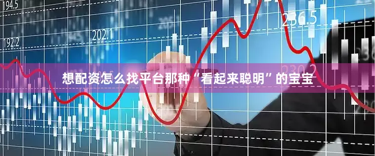 想配资怎么找平台那种“看起来聪明”的宝宝