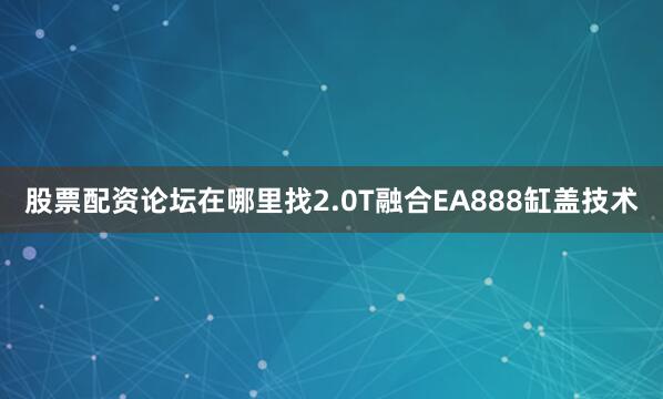 股票配资论坛在哪里找2.0T融合EA888缸盖技术
