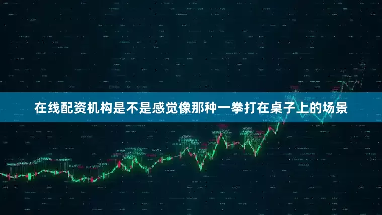 在线配资机构是不是感觉像那种一拳打在桌子上的场景