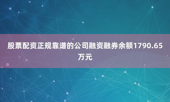 股票配资正规靠谱的公司融资融券余额1790.65万元