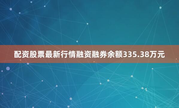 配资股票最新行情融资融券余额335.38万元