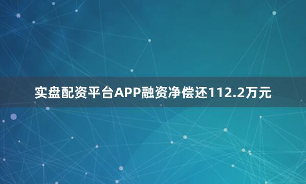 实盘配资平台APP融资净偿还112.2万元