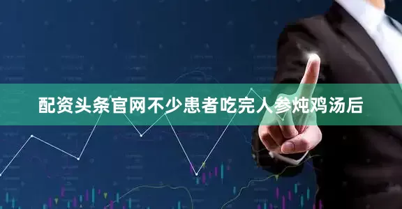 配资头条官网不少患者吃完人参炖鸡汤后