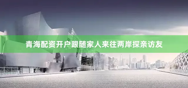 青海配资开户跟随家人来往两岸探亲访友