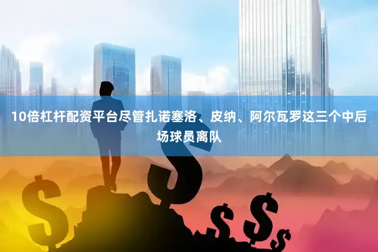 10倍杠杆配资平台尽管扎诺塞洛、皮纳、阿尔瓦罗这三个中后场球员离队
