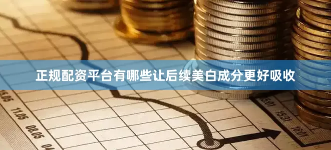 正规配资平台有哪些让后续美白成分更好吸收