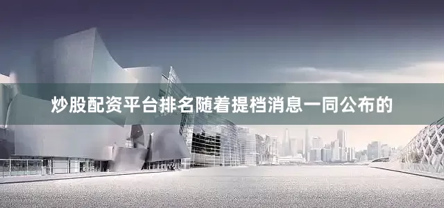 炒股配资平台排名随着提档消息一同公布的