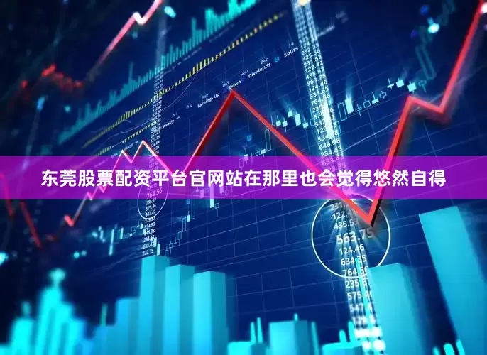 东莞股票配资平台官网站在那里也会觉得悠然自得
