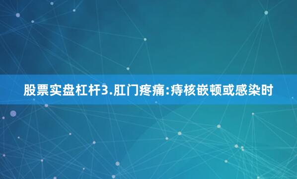 股票实盘杠杆3.肛门疼痛:痔核嵌顿或感染时