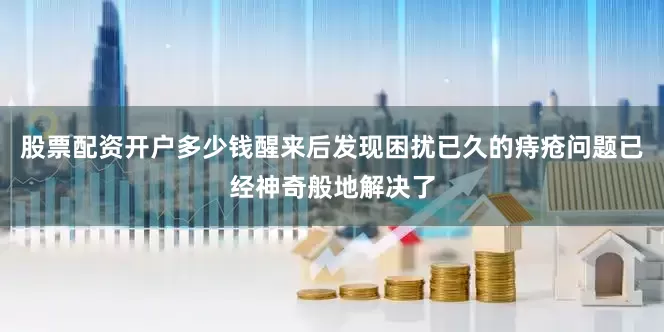 股票配资开户多少钱醒来后发现困扰已久的痔疮问题已经神奇般地解决了