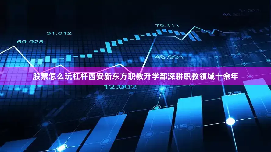 股票怎么玩杠杆西安新东方职教升学部深耕职教领域十余年